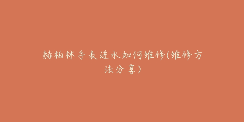 赫柏林手表进水如何维修(维修方法分享)-名表号 赫柏林手表进水如何维修(维修方法分享)