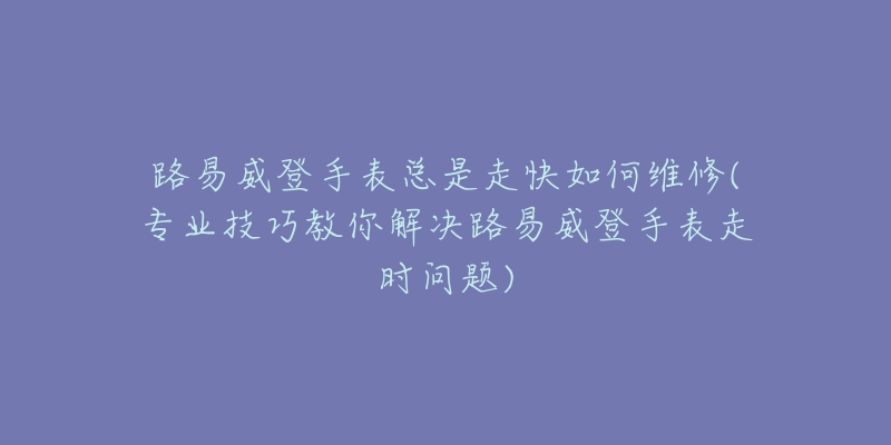 路易威登手表总是走快如何维修(专业技巧教你解决路易威登手表走时问题)-名表号 路易威登手表总是走快如何维修(专业技巧教你解决路易威登手表走时问题)