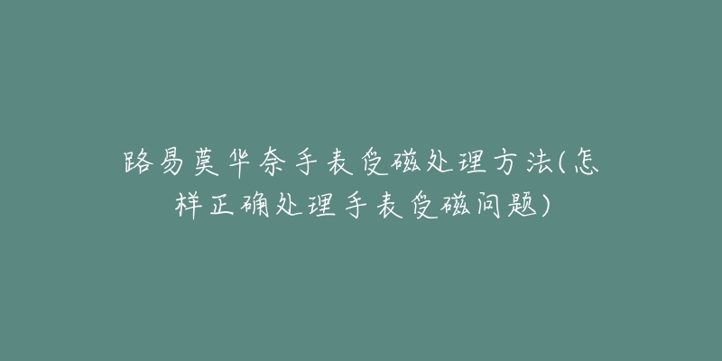 路易莫华奈手表受磁处理方法(怎样正确处理手表受磁问题)-名表号 路易莫华奈手表受磁处理方法(怎样正确处理手表受磁问题)