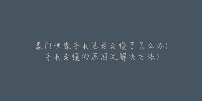 豪门世家手表总是走慢了怎么办(手表走慢的原因及解决方法)-名表号 豪门世家手表总是走慢了怎么办(手表走慢的原因及解决方法)