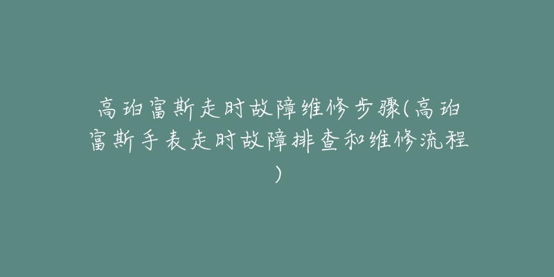 高珀富斯走时故障维修步骤(高珀富斯手表走时故障排查和维修流程)-名表号 高珀富斯走时故障维修步骤(高珀富斯手表走时故障排查和维修流程)