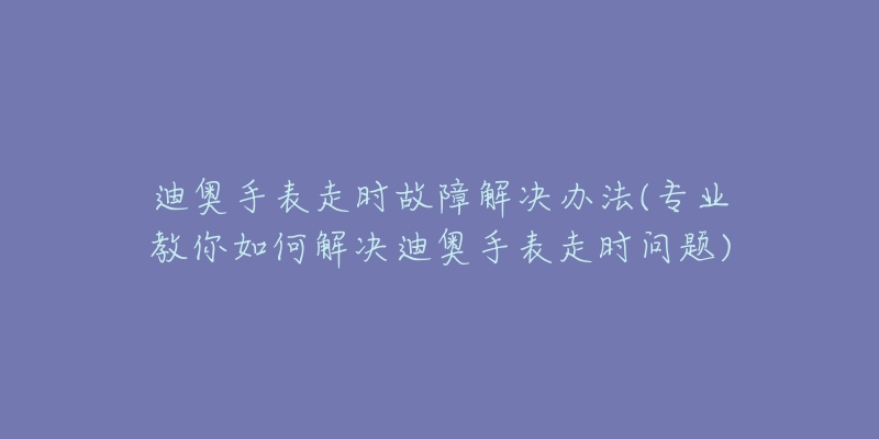 迪奥手表走时故障解决办法(专业教你如何解决迪奥手表走时问题)-名表号 迪奥手表走时故障解决办法(专业教你如何解决迪奥手表走时问题)