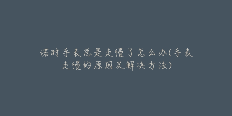 诺时手表总是走慢了怎么办(手表走慢的原因及解决方法)-名表号 诺时手表总是走慢了怎么办(手表走慢的原因及解决方法)