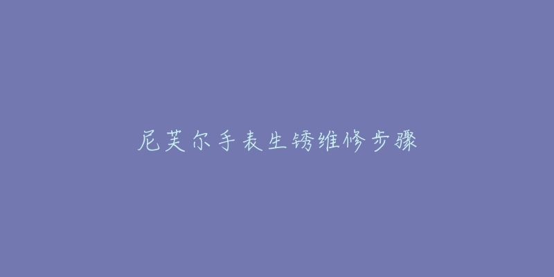 尼芙尔手表生锈维修步骤-名表号 尼芙尔手表生锈维修步骤