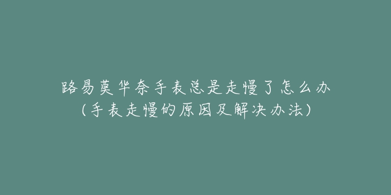 路易莫华奈手表总是走慢了怎么办(手表走慢的原因及解决办法)-名表号 路易莫华奈手表总是走慢了怎么办(手表走慢的原因及解决办法)