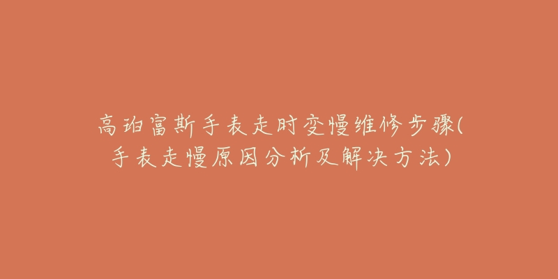 高珀富斯手表走时变慢维修步骤(手表走慢原因分析及解决方法)