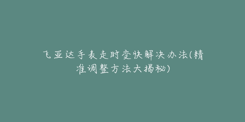 飞亚达手表走时变快解决办法(精准调整方法大揭秘)-名表号 飞亚达手表走时变快解决办法(精准调整方法大揭秘)