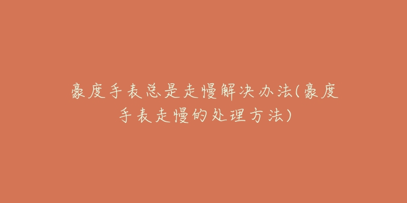 豪度手表总是走慢解决办法(豪度手表走慢的处理方法)-名表号 豪度手表总是走慢解决办法(豪度手表走慢的处理方法)