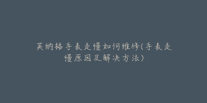 英纳格手表走慢如何维修(手表走慢原因及解决方法)-名表号 英纳格手表走慢如何维修(手表走慢原因及解决方法)