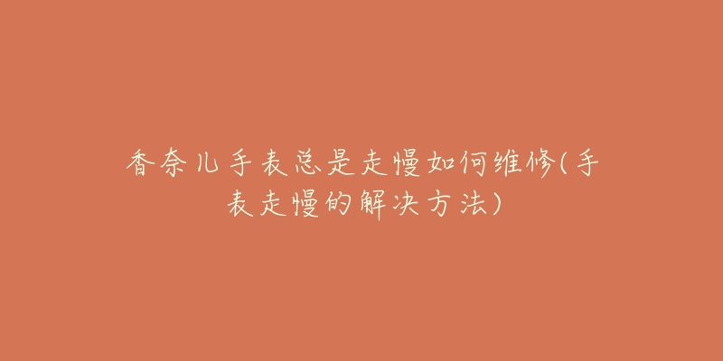 香奈儿手表总是走慢如何维修(手表走慢的解决方法)-名表号 香奈儿手表总是走慢如何维修(手表走慢的解决方法)