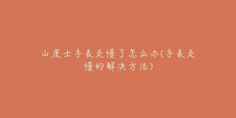 山度士手表走慢了怎么办(手表走慢的解决方法)-名表号 山度士手表走慢了怎么办(手表走慢的解决方法)