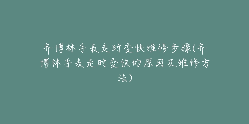 齐博林手表走时变快维修步骤(齐博林手表走时变快的原因及维修方法)