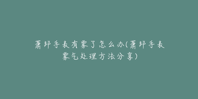 萧邦手表有雾了怎么办(萧邦手表雾气处理方法分享)-名表号 萧邦手表有雾了怎么办(萧邦手表雾气处理方法分享)