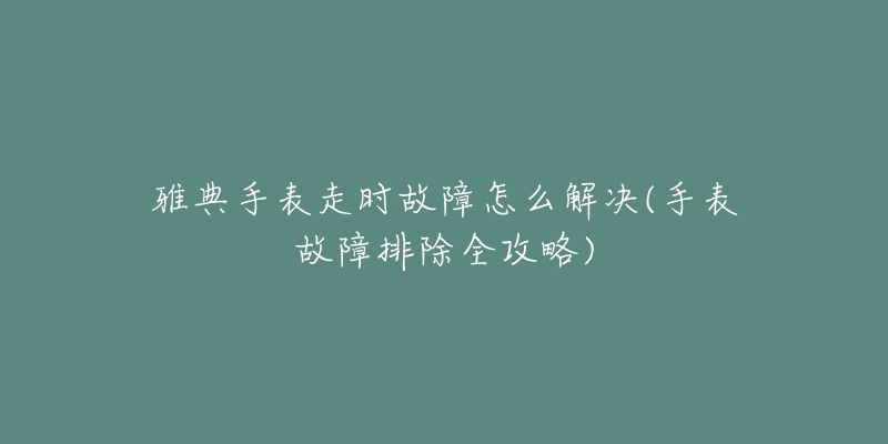 雅典手表走时故障怎么解决(手表故障排除全攻略)-名表号 雅典手表走时故障怎么解决(手表故障排除全攻略)