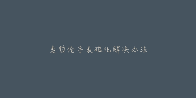 麦哲伦手表磁化解决办法-名表号 麦哲伦手表磁化解决办法