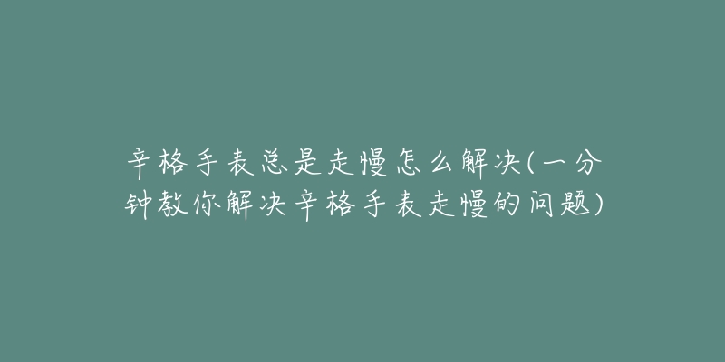 辛格手表总是走慢怎么解决(一分钟教你解决辛格手表走慢的问题)-名表号 辛格手表总是走慢怎么解决(一分钟教你解决辛格手表走慢的问题)