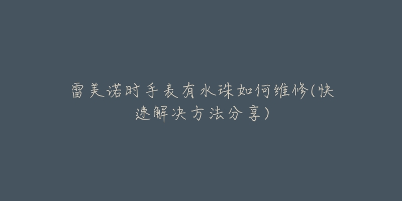 雷美诺时手表有水珠如何维修(快速解决方法分享)-名表号 雷美诺时手表有水珠如何维修(快速解决方法分享)