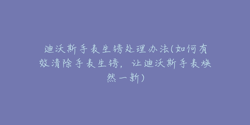 迪沃斯手表生锈处理办法(如何有效清除手表生锈,让迪沃斯手表焕然一新)-名表号 迪沃斯手表生锈处理办法(如何有效清除手表生锈,让迪沃斯手表焕然一新)