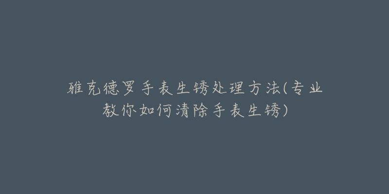 雅克德罗手表生锈处理方法(专业教你如何清除手表生锈)-名表号 雅克德罗手表生锈处理方法(专业教你如何清除手表生锈)