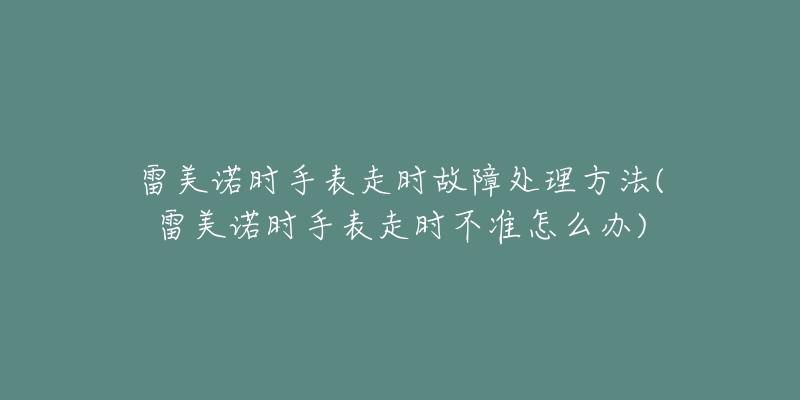 雷美诺时手表走时故障处理方法(雷美诺时手表走时不准怎么办)-名表号 雷美诺时手表走时故障处理方法(雷美诺时手表走时不准怎么办)