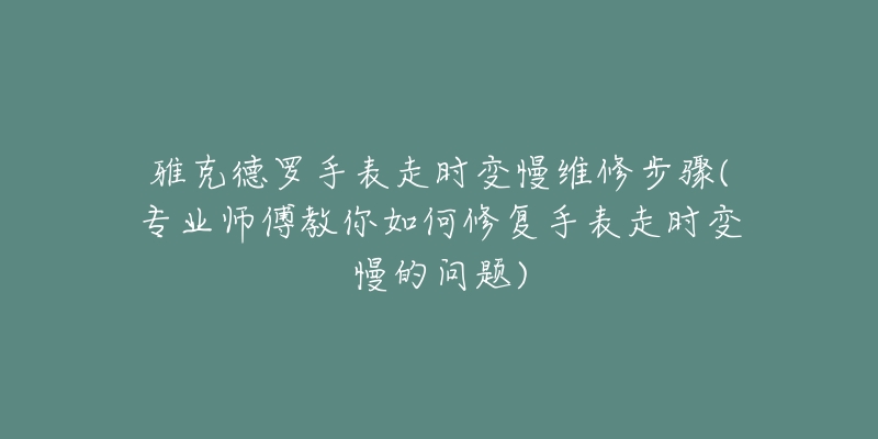 雅克德罗手表走时变慢维修步骤(专业师傅教你如何修复手表走时变慢的问题)-名表号 雅克德罗手表走时变慢维修步骤(专业师傅教你如何修复手表走时变慢的问题)