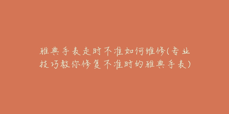 雅典手表走时不准如何维修(专业技巧教你修复不准时的雅典手表)-名表号 雅典手表走时不准如何维修(专业技巧教你修复不准时的雅典手表)