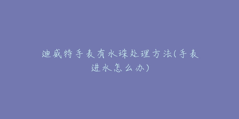 迪威特手表有水珠处理方法(手表进水怎么办)-名表号 迪威特手表有水珠处理方法(手表进水怎么办)