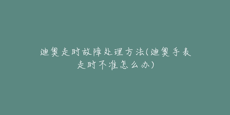迪奥走时故障处理方法(迪奥手表走时不准怎么办)-名表号 迪奥走时故障处理方法(迪奥手表走时不准怎么办)