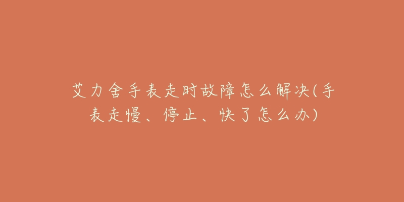 艾力舍手表走时故障怎么解决(手表走慢、停止、快了怎么办)-名表号 艾力舍手表走时故障怎么解决(手表走慢、停止、快了怎么办)