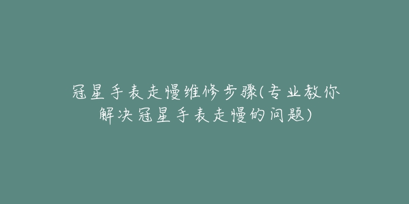 冠星手表走慢维修步骤(专业教你解决冠星手表走慢的问题)-名表号 冠星手表走慢维修步骤(专业教你解决冠星手表走慢的问题)