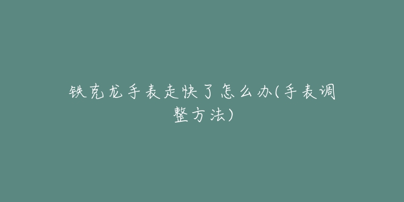铁克龙手表走快了怎么办(手表调整方法)-名表号 铁克龙手表走快了怎么办(手表调整方法)