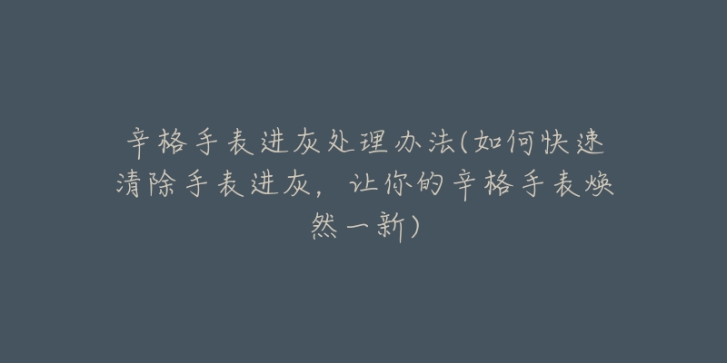 辛格手表进灰处理办法(如何快速清除手表进灰,让你的辛格手表焕然一新)-名表号 辛格手表进灰处理办法(如何快速清除手表进灰,让你的辛格手表焕然一新)