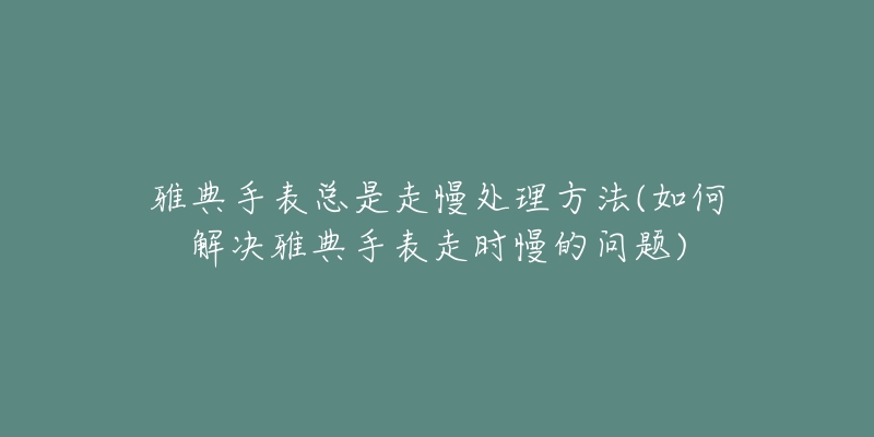 雅典手表总是走慢处理方法(如何解决雅典手表走时慢的问题)-名表号 雅典手表总是走慢处理方法(如何解决雅典手表走时慢的问题)