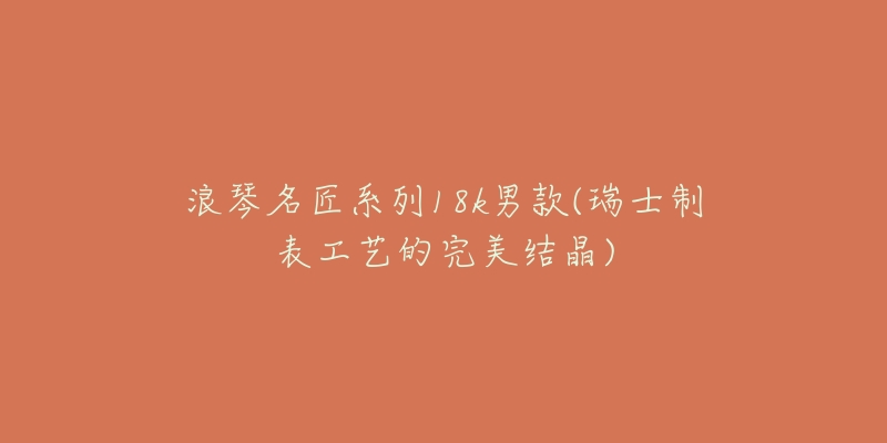 浪琴名匠系列18k男款(瑞士制表工艺的完美结晶)-名表号 浪琴名匠系列18k男款(瑞士制表工艺的完美结晶)