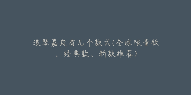 浪琴嘉岚有几个款式(全球限量版、经典款、新款推荐)-名表号 浪琴嘉岚有几个款式(全球限量版、经典款、新款推荐)