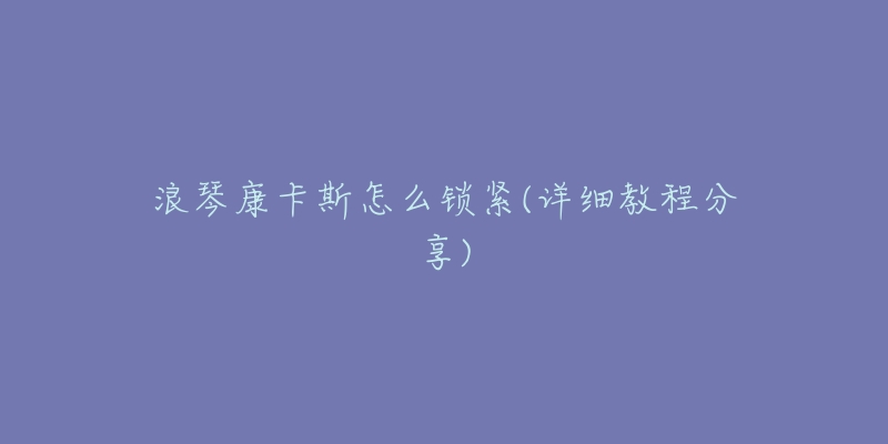 浪琴康卡斯怎么锁紧(详细教程分享)-名表号 浪琴康卡斯怎么锁紧(详细教程分享)