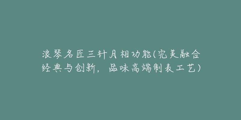 浪琴名匠三针月相功能(完美融合经典与创新,品味高端制表工艺)-名表号 浪琴名匠三针月相功能(完美融合经典与创新,品味高端制表工艺)
