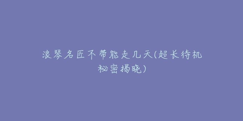 浪琴名匠不带能走几天(超长待机秘密揭晓)-名表号 浪琴名匠不带能走几天(超长待机秘密揭晓)