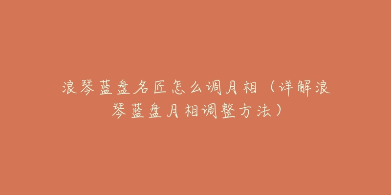 浪琴蓝盘名匠怎么调月相(详解浪琴蓝盘月相调整方法)-名表号 浪琴蓝盘名匠怎么调月相(详解浪琴蓝盘月相调整方法)