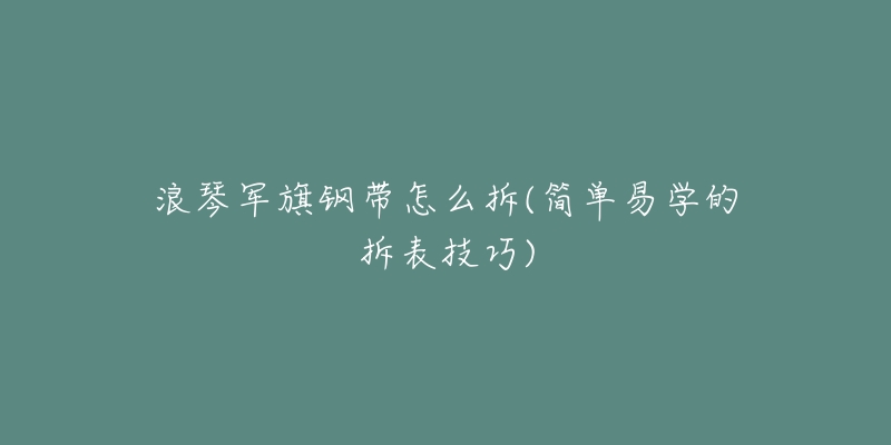 浪琴军旗钢带怎么拆(简单易学的拆表技巧)-名表号 浪琴军旗钢带怎么拆(简单易学的拆表技巧)