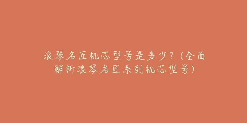 浪琴名匠机芯型号是多少?(全面解析浪琴名匠系列机芯型号)-名表号 浪琴名匠机芯型号是多少?(全面解析浪琴名匠系列机芯型号)