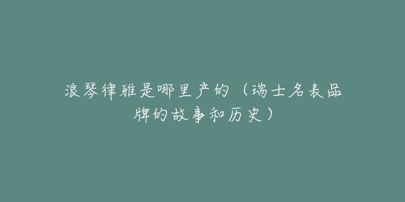 浪琴律雅是哪里产的(瑞士名表品牌的故事和历史)-名表号 浪琴律雅是哪里产的(瑞士名表品牌的故事和历史)
