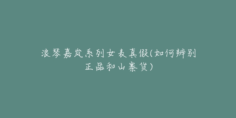 浪琴嘉岚系列女表真假(如何辨别正品和山寨货)-名表号 浪琴嘉岚系列女表真假(如何辨别正品和山寨货)