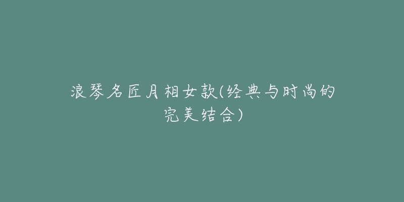 浪琴名匠月相女款(经典与时尚的完美结合)-名表号 浪琴名匠月相女款(经典与时尚的完美结合)