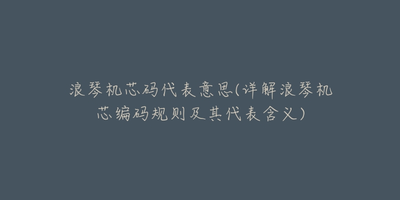 浪琴机芯码代表意思(详解浪琴机芯编码规则及其代表含义)-名表号 浪琴机芯码代表意思(详解浪琴机芯编码规则及其代表含义)