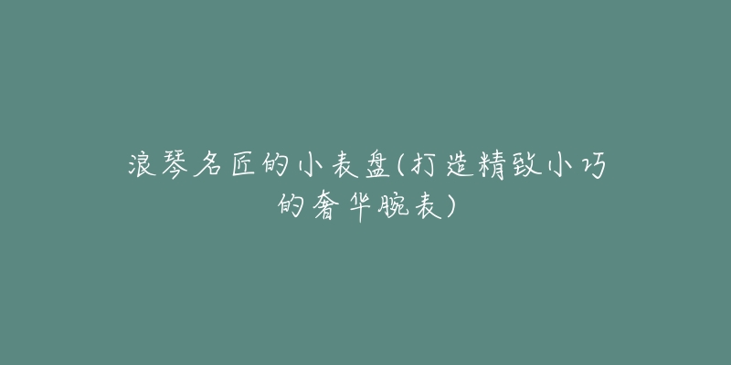 浪琴名匠的小表盘(打造精致小巧的奢华腕表)