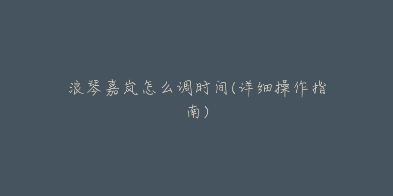 浪琴嘉岚怎么调时间(详细操作指南)-名表号 浪琴嘉岚怎么调时间(详细操作指南)