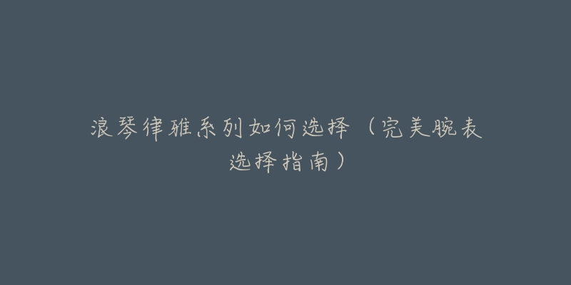 浪琴律雅系列如何选择(完美腕表选择指南)-名表号 浪琴律雅系列如何选择(完美腕表选择指南)