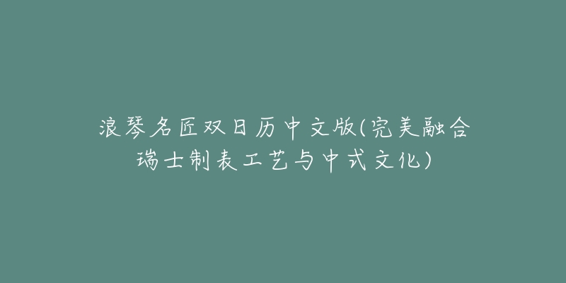 浪琴名匠双日历中文版(完美融合瑞士制表工艺与中式文化)-名表号 浪琴名匠双日历中文版(完美融合瑞士制表工艺与中式文化)