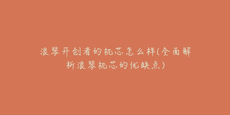 浪琴开创者的机芯怎么样(全面解析浪琴机芯的优缺点)-名表号 浪琴开创者的机芯怎么样(全面解析浪琴机芯的优缺点)